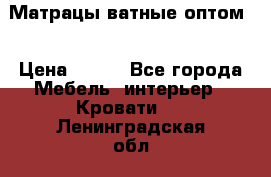 Матрацы ватные оптом. › Цена ­ 265 - Все города Мебель, интерьер » Кровати   . Ленинградская обл.